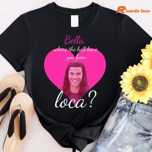 Bella Where TheBella Where The Hell Have You Been Loca T-shirt Hell Have You Been Loca T-shirt