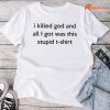 I Killed God And All I Got Was This Stupid Funny Saying T-shirt