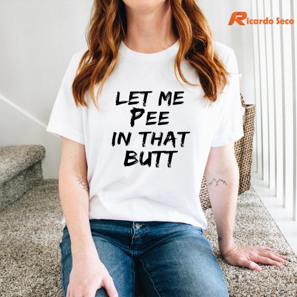 Let Me Pee In That Butt T-shirt is being worn