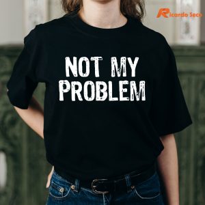 Not My Problem T-shirt is being worn on the body