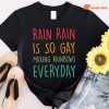 Rain rain is so gay making rainbows everyday T-shirt