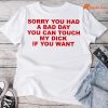 Sorry You Had A Bad Day T-shirt