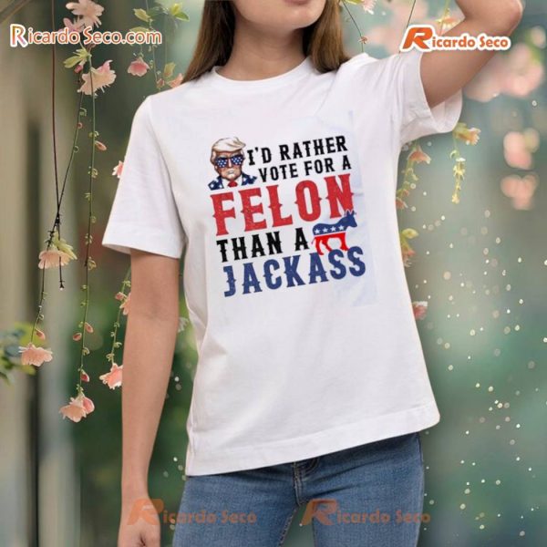 Donald Trump I'd Rather Vote For A Felon Than A Jackass T-shirt, Hoodie