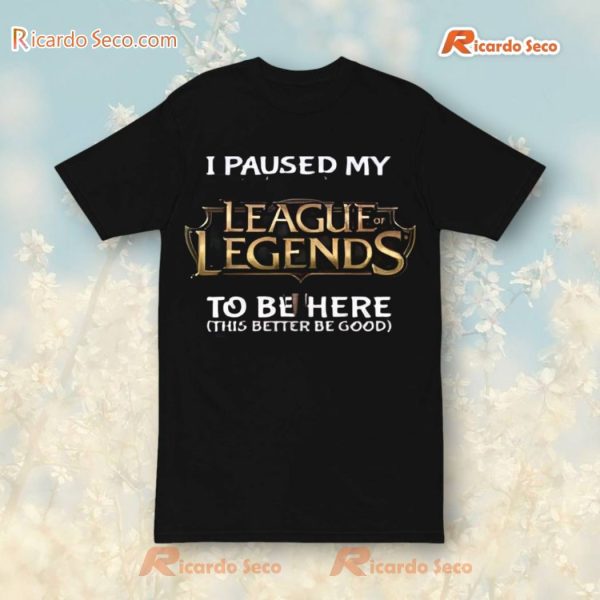 I Paused My League Of Legends To Be Here This Better Be Good T-Shirt, Hoodie