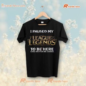 I Paused My League Of Legends To Be Here This Better Be Good T-Shirt, Hoodie a