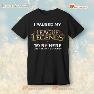 I Paused My League Of Legends To Be Here This Better Be Good T-Shirt, Hoodie b