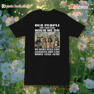 Old People Don'T Need Tears When We Die We Want Hugs Love Laughter And Care While Still Alive T-Shirt, Hoodie