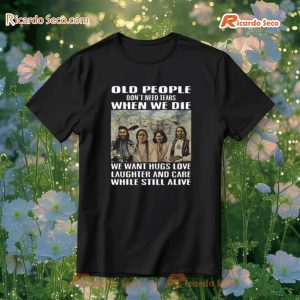 Old People Don'T Need Tears When We Die We Want Hugs Love Laughter And Care While Still Alive T-Shirt, Hoodie a